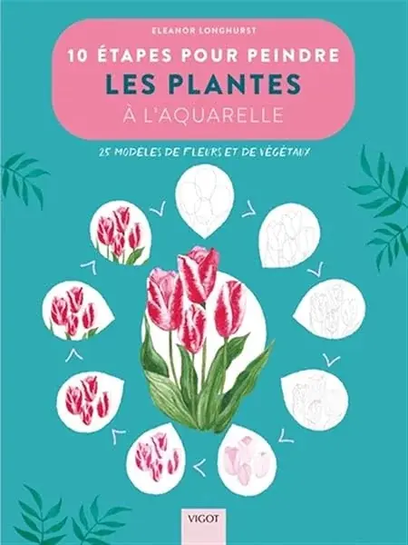 Couverture : 10 étapes pour peindre les plantes à l'aquarelle: 20 modèles de fleurs et de végétaux